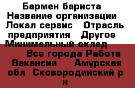 Бармен-бариста › Название организации ­ Локал сервис › Отрасль предприятия ­ Другое › Минимальный оклад ­ 26 200 - Все города Работа » Вакансии   . Амурская обл.,Сковородинский р-н